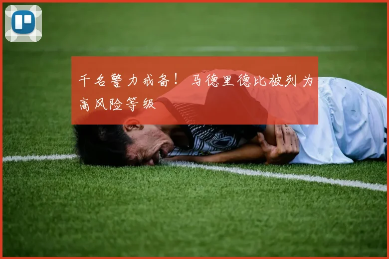 千名警力戒备！马德里德比被列为高风险等级