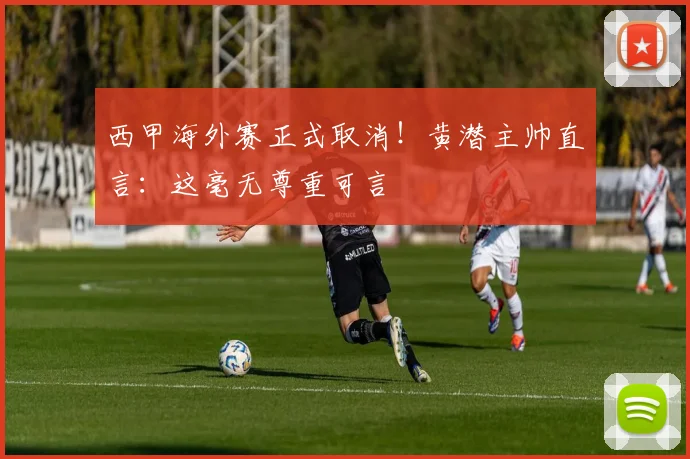 西甲海外赛正式取消！黄潜主帅直言：这毫无尊重可言