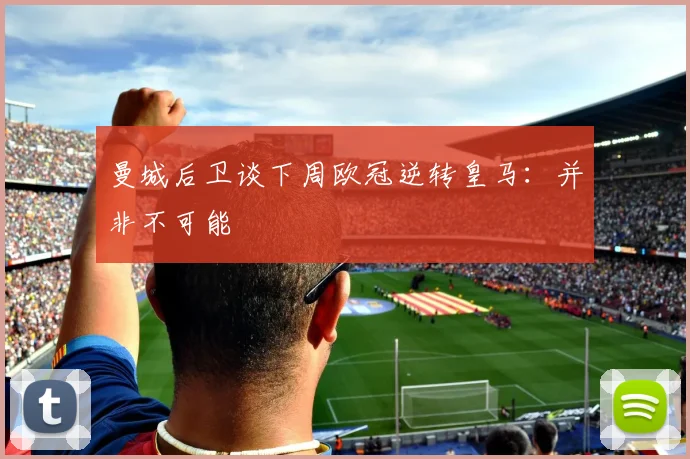 曼城后卫谈下周欧冠逆转皇马：并非不可能