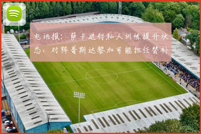 电讯报：萨卡进行私人训练提升状态，对阵哥斯达黎加可能担任替补